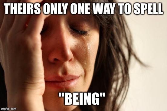 First World Problems Meme | THEIRS ONLY ONE WAY TO SPELL "BEING" | image tagged in memes,first world problems | made w/ Imgflip meme maker