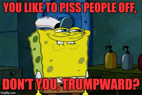 Don't You Squidward Meme | YOU LIKE TO PISS PEOPLE OFF, DON'T YOU, TRUMPWARD? | image tagged in memes,dont you squidward | made w/ Imgflip meme maker