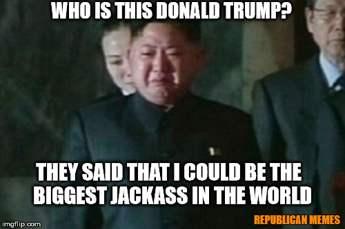 Kim Jong Un Sad | WHO IS THIS DONALD TRUMP? THEY SAID THAT I COULD BE THE 
BIGGEST JACKASS IN THE WORLD; REPUBLICAN MEMES | image tagged in memes,kim jong un sad | made w/ Imgflip meme maker