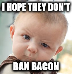 Skeptical Baby Meme | I HOPE THEY DON'T BAN BACON | image tagged in memes,skeptical baby | made w/ Imgflip meme maker