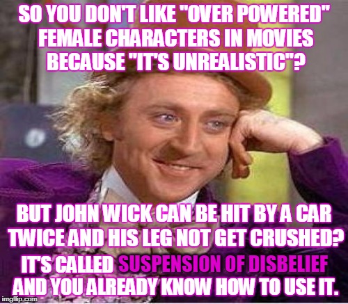 Atomic Blonde critics  | SO YOU DON'T LIKE "OVER POWERED" FEMALE CHARACTERS IN MOVIES BECAUSE "IT'S UNREALISTIC"? BUT JOHN WICK CAN BE HIT BY A CAR TWICE AND HIS LEG NOT GET CRUSHED? IT'S CALLED SUSPENSION OF DISBELIEF AND YOU ALREADY KNOW HOW TO USE IT. SUSPENSION OF DISBELIEF | image tagged in condescending wonka,memes,action movies | made w/ Imgflip meme maker