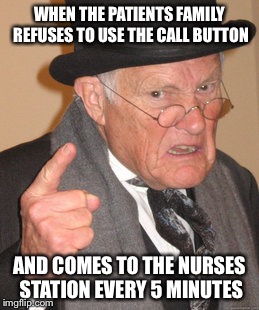 Back In My Day Meme | WHEN THE PATIENTS FAMILY REFUSES TO USE THE CALL BUTTON; AND COMES TO THE NURSES STATION EVERY 5 MINUTES | image tagged in memes,back in my day | made w/ Imgflip meme maker
