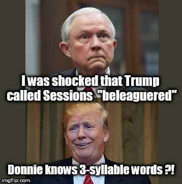 More White House Revelations | I was shocked that Trump called Sessions  "beleaguered"; Donnie knows 3-syllable words ?! | image tagged in trump  sessions,sessions trump,sessions beleaguered,donald trump,trump,trump loyalty | made w/ Imgflip meme maker