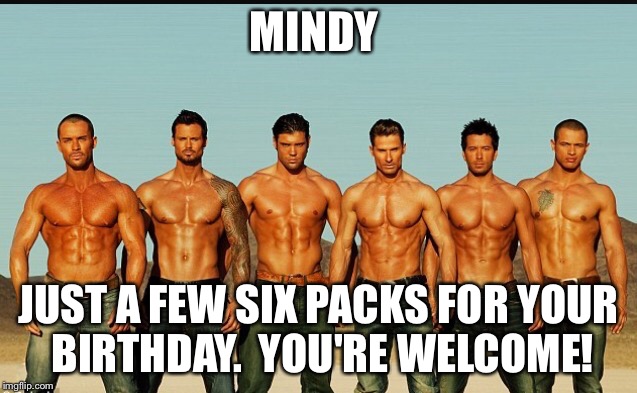 HappyBirthday | MINDY; JUST A FEW SIX PACKS FOR YOUR BIRTHDAY.  YOU'RE WELCOME! | image tagged in happybirthday | made w/ Imgflip meme maker