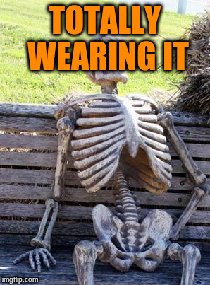 Waiting Skeleton Meme | TOTALLY WEARING IT | image tagged in memes,waiting skeleton | made w/ Imgflip meme maker