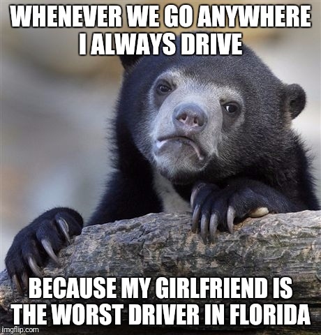 Confession Bear Meme | WHENEVER WE GO ANYWHERE I ALWAYS DRIVE; BECAUSE MY GIRLFRIEND IS THE WORST DRIVER IN FLORIDA | image tagged in memes,confession bear | made w/ Imgflip meme maker