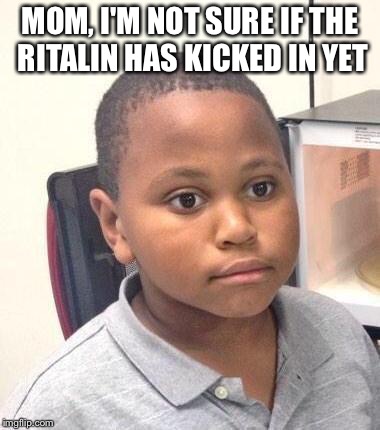 Minor Mistake Marvin Meme | MOM, I'M NOT SURE IF THE RITALIN HAS KICKED IN YET | image tagged in memes,minor mistake marvin | made w/ Imgflip meme maker