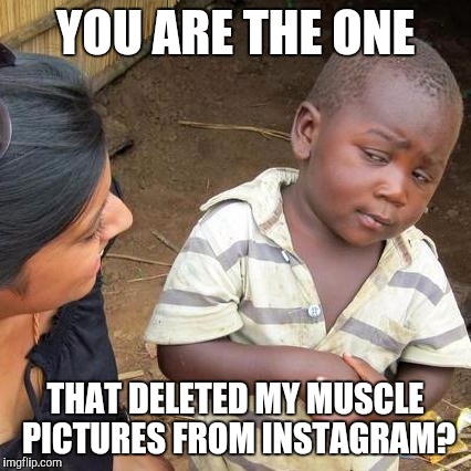 Third World Skeptical Kid Meme | YOU ARE THE ONE; THAT DELETED MY MUSCLE PICTURES FROM INSTAGRAM? | image tagged in memes,third world skeptical kid | made w/ Imgflip meme maker
