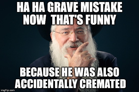 HA HA GRAVE MISTAKE NOW  THAT'S FUNNY BECAUSE HE WAS ALSO ACCIDENTALLY CREMATED | made w/ Imgflip meme maker
