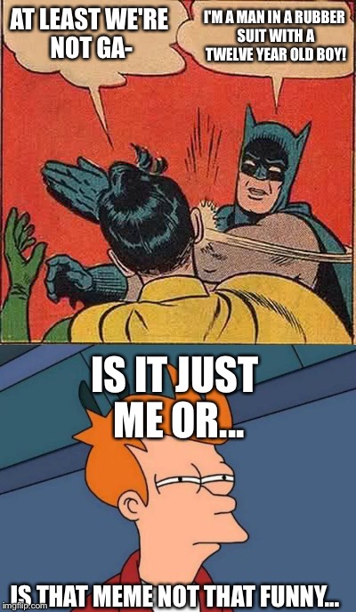 The 2016-2017 Batman and Robin | I'M A MAN IN A RUBBER SUIT WITH A TWELVE YEAR OLD BOY! AT LEAST WE'RE NOT GA-; IS IT JUST ME OR... IS THAT MEME NOT THAT FUNNY... | image tagged in futurama fry,batman slapping robin,funny | made w/ Imgflip meme maker