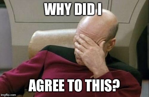 Captain Picard Facepalm Meme | WHY DID I AGREE TO THIS? | image tagged in memes,captain picard facepalm | made w/ Imgflip meme maker