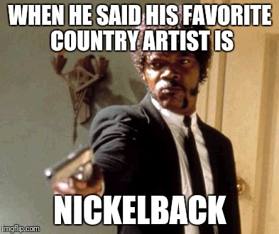 Say That Again I Dare You | WHEN HE SAID HIS FAVORITE COUNTRY ARTIST IS; NICKELBACK | image tagged in memes,say that again i dare you | made w/ Imgflip meme maker
