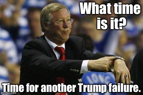 Donald Trump | What time is it? Time for another Trump failure. | image tagged in watch | made w/ Imgflip meme maker