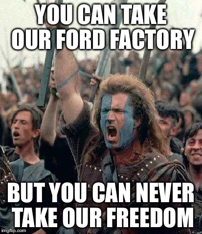 Braveheart | YOU CAN TAKE OUR FORD FACTORY; BUT YOU CAN NEVER TAKE OUR FREEDOM | image tagged in braveheart | made w/ Imgflip meme maker