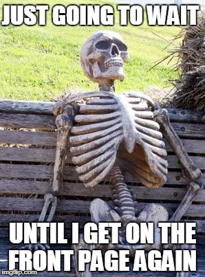 How Can This Happen To Me? | JUST GOING TO WAIT; UNTIL I GET ON THE FRONT PAGE AGAIN | image tagged in memes,waiting skeleton | made w/ Imgflip meme maker