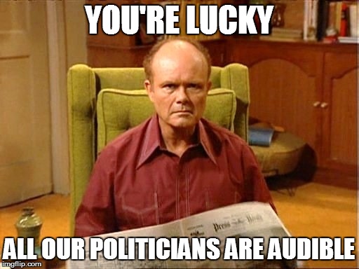 YOU'RE LUCKY ALL OUR POLITICIANS ARE AUDIBLE | made w/ Imgflip meme maker