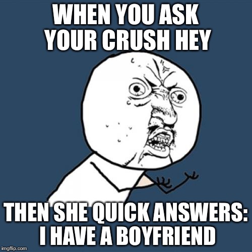 Y U No | WHEN YOU ASK YOUR CRUSH HEY; THEN SHE QUICK ANSWERS: I HAVE A BOYFRIEND | image tagged in memes,y u no | made w/ Imgflip meme maker