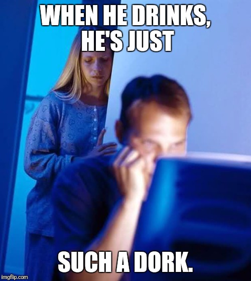 Internet Husband | WHEN HE DRINKS, HE'S JUST; SUCH A DORK. | image tagged in internet husband,memes | made w/ Imgflip meme maker