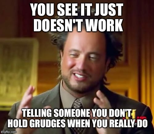 Ancient Aliens | YOU SEE IT JUST DOESN'T WORK; TELLING SOMEONE YOU DON'T HOLD GRUDGES WHEN YOU REALLY DO | image tagged in memes,ancient aliens | made w/ Imgflip meme maker