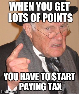 Back In My Day Meme | WHEN YOU GET LOTS OF POINTS; YOU HAVE TO START PAYING TAX | image tagged in memes,back in my day | made w/ Imgflip meme maker