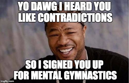 Contradictions | YO DAWG I HEARD YOU LIKE CONTRADICTIONS; SO I SIGNED YOU UP FOR MENTAL GYMNASTICS | image tagged in memes,yo dawg heard you,contradiction,mental gymnastics | made w/ Imgflip meme maker