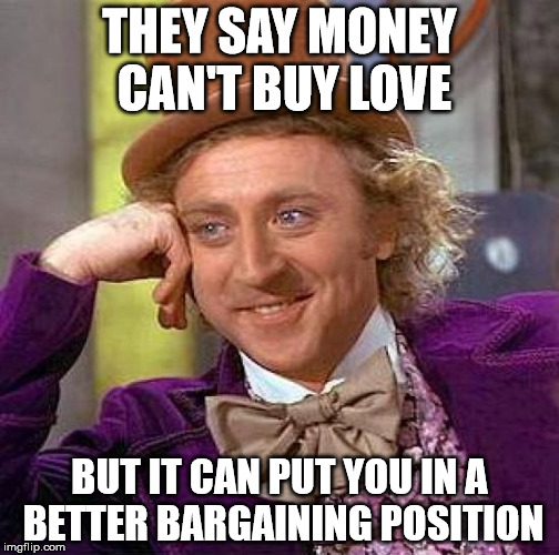 Creepy Condescending Wonka Meme | THEY SAY MONEY CAN'T BUY LOVE; BUT IT CAN PUT YOU IN A BETTER BARGAINING POSITION | image tagged in memes,creepy condescending wonka | made w/ Imgflip meme maker
