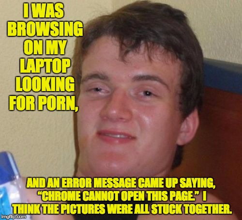 10 Guy Meme | I WAS BROWSING ON MY LAPTOP LOOKING FOR PORN, AND AN ERROR MESSAGE CAME UP SAYING, “CHROME CANNOT OPEN THIS PAGE.”  I THINK THE PICTURES WERE ALL STUCK TOGETHER. | image tagged in memes,10 guy | made w/ Imgflip meme maker