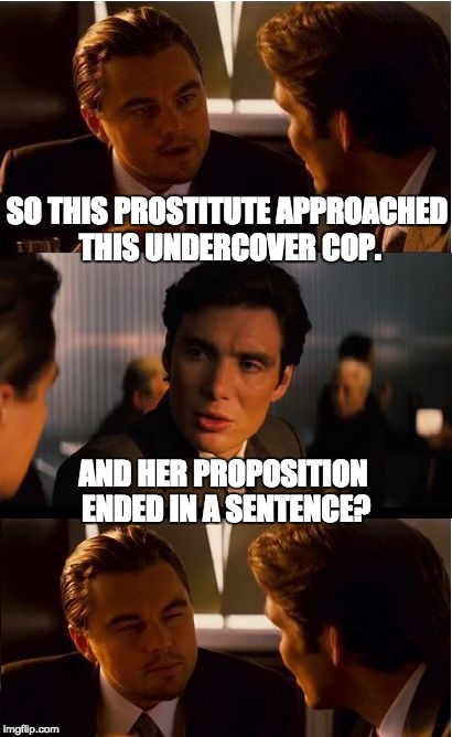 Inception Meme | SO THIS PROSTITUTE APPROACHED THIS UNDERCOVER COP. AND HER PROPOSITION ENDED IN A SENTENCE? | image tagged in memes,inception | made w/ Imgflip meme maker