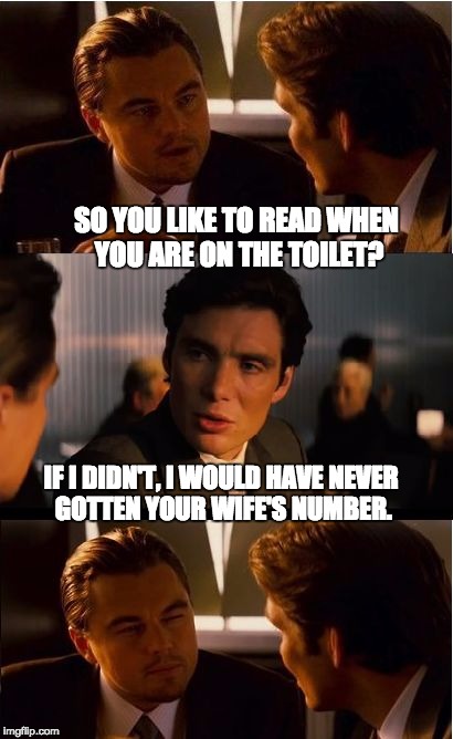 Inception Meme | SO YOU LIKE TO READ WHEN YOU ARE ON THE TOILET? IF I DIDN'T, I WOULD HAVE NEVER GOTTEN YOUR WIFE'S NUMBER. | image tagged in memes,inception | made w/ Imgflip meme maker