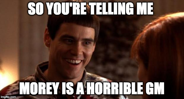 So you're saying there's a chance | SO YOU'RE TELLING ME; MOREY IS A HORRIBLE GM | image tagged in so you're saying there's a chance | made w/ Imgflip meme maker