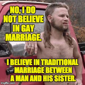 almost redneck | NO, I DO NOT BELIEVE IN GAY MARRIAGE. I BELIEVE IN TRADITIONAL MARRIAGE BETWEEN A MAN AND HIS SISTER. | image tagged in almost redneck | made w/ Imgflip meme maker