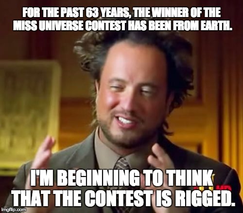 Ancient Aliens Meme | FOR THE PAST 63 YEARS, THE WINNER OF THE MISS UNIVERSE CONTEST HAS BEEN FROM EARTH. I'M BEGINNING TO THINK THAT THE CONTEST IS RIGGED. | image tagged in memes,ancient aliens | made w/ Imgflip meme maker