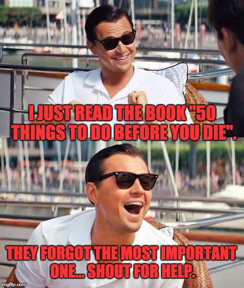 Leonardo Dicaprio Wolf Of Wall Street | I JUST READ THE BOOK "50 THINGS TO DO BEFORE YOU DIE". THEY FORGOT THE MOST IMPORTANT ONE... SHOUT FOR HELP. | image tagged in memes,leonardo dicaprio wolf of wall street | made w/ Imgflip meme maker