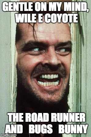 Here's Johnny | GENTLE ON MY MIND, WILE E COYOTE; THE ROAD RUNNER AND   BUGS   BUNNY | image tagged in memes,heres johnny | made w/ Imgflip meme maker
