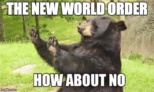 How About No Bear | THE NEW WORLD ORDER | image tagged in memes,how about no bear | made w/ Imgflip meme maker