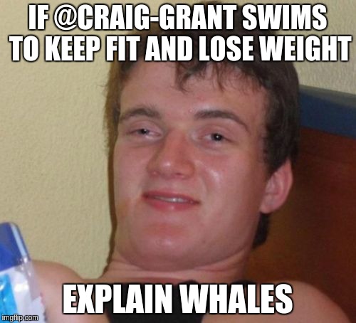 10 Guy Meme | IF @CRAIG-GRANT SWIMS TO KEEP FIT AND LOSE WEIGHT; EXPLAIN WHALES | image tagged in memes,10 guy | made w/ Imgflip meme maker