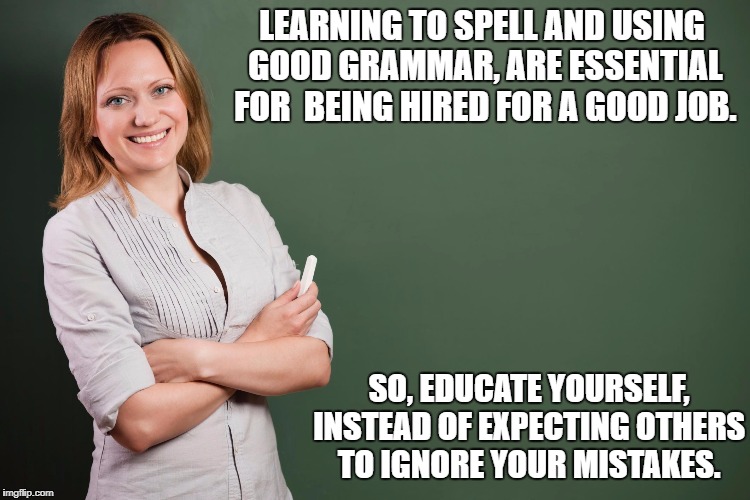 LEARNING TO SPELL AND USING GOOD GRAMMAR, ARE ESSENTIAL FOR  BEING HIRED FOR A GOOD JOB. SO, EDUCATE YOURSELF, INSTEAD OF EXPECTING OTHERS T | made w/ Imgflip meme maker