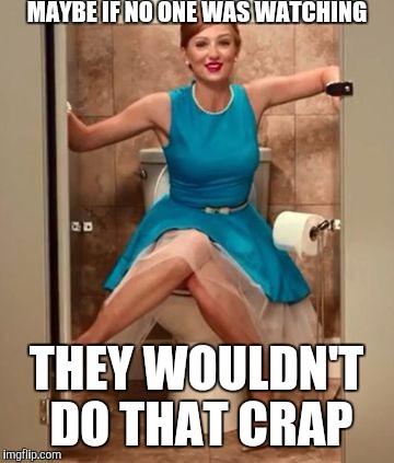 Poop lady | MAYBE IF NO ONE WAS WATCHING; THEY WOULDN'T DO THAT CRAP | image tagged in poop lady | made w/ Imgflip meme maker