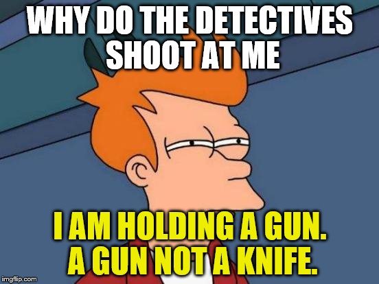 Futurama Fry Meme | WHY DO THE DETECTIVES SHOOT AT ME; I AM HOLDING A GUN. A GUN NOT A KNIFE. | image tagged in memes,futurama fry | made w/ Imgflip meme maker