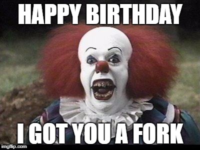 Scary Clown | HAPPY BIRTHDAY; I GOT YOU A FORK | image tagged in scary clown | made w/ Imgflip meme maker