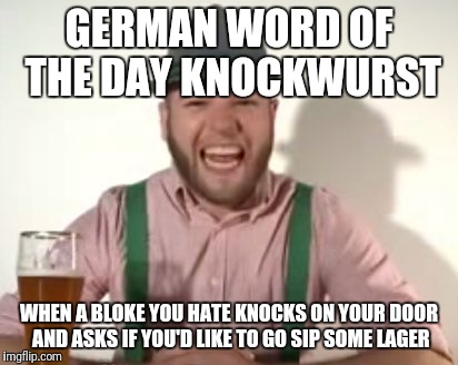 german | GERMAN WORD OF THE DAY KNOCKWURST; WHEN A BLOKE YOU HATE KNOCKS ON YOUR DOOR AND ASKS IF YOU'D LIKE TO GO SIP SOME LAGER | image tagged in german | made w/ Imgflip meme maker