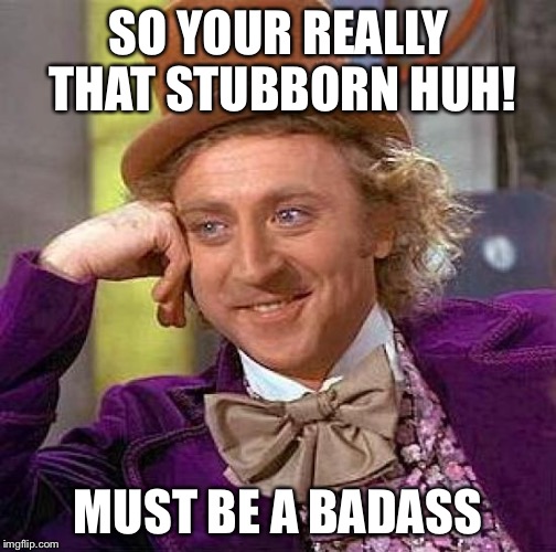 Creepy Condescending Wonka | SO YOUR REALLY THAT STUBBORN HUH! MUST BE A BADASS | image tagged in memes,creepy condescending wonka | made w/ Imgflip meme maker