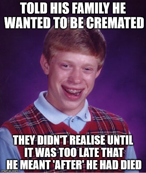 Bad Luck Brian | TOLD HIS FAMILY HE WANTED TO BE CREMATED; THEY DIDN'T REALISE UNTIL IT WAS TOO LATE THAT HE MEANT 'AFTER' HE HAD DIED | image tagged in memes,bad luck brian | made w/ Imgflip meme maker