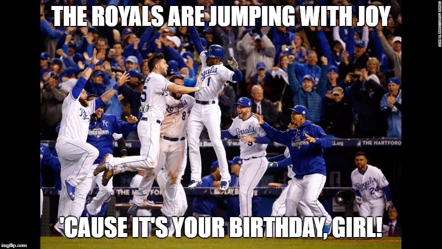 THE ROYALS ARE JUMPING WITH JOY; 'CAUSE IT'S YOUR BIRTHDAY, GIRL! | image tagged in kansas city royals | made w/ Imgflip meme maker