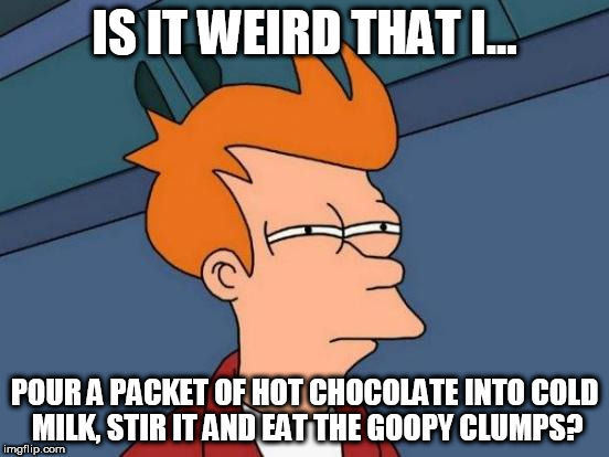 Don't remember how or why I started doing it | IS IT WEIRD THAT I... POUR A PACKET OF HOT CHOCOLATE INTO COLD MILK, STIR IT AND EAT THE GOOPY CLUMPS? | image tagged in memes,futurama fry | made w/ Imgflip meme maker