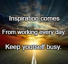 Inspiration | Inspiration comes; From working every day. Keep yourself busy. | image tagged in inspiration | made w/ Imgflip meme maker