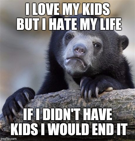 Confession Bear Meme | I LOVE MY KIDS BUT I HATE MY LIFE; IF I DIDN'T HAVE KIDS I WOULD END IT | image tagged in memes,confession bear | made w/ Imgflip meme maker