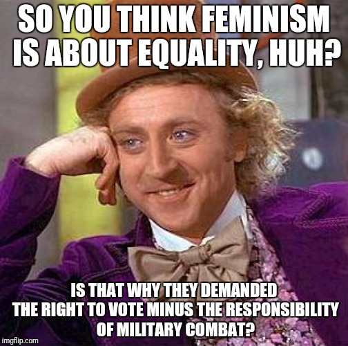 Creepy Condescending Wonka Meme | SO YOU THINK FEMINISM IS ABOUT EQUALITY, HUH? IS THAT WHY THEY DEMANDED THE RIGHT TO VOTE MINUS THE RESPONSIBILITY OF MILITARY COMBAT? | image tagged in memes,creepy condescending wonka | made w/ Imgflip meme maker