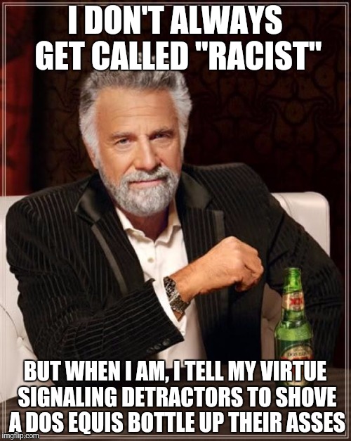 The Most Interesting Man In The World | I DON'T ALWAYS GET CALLED "RACIST"; BUT WHEN I AM, I TELL MY VIRTUE SIGNALING DETRACTORS TO SHOVE A DOS EQUIS BOTTLE UP THEIR ASSES | image tagged in memes,the most interesting man in the world | made w/ Imgflip meme maker