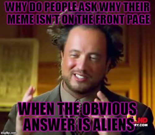 Ancient Aliens | WHY DO PEOPLE ASK WHY THEIR MEME ISN'T ON THE FRONT PAGE; WHEN THE OBVIOUS ANSWER IS ALIENS | image tagged in memes,ancient aliens | made w/ Imgflip meme maker